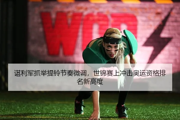 谌利军抓举提铃节奏微调，世锦赛上冲击奥运资格排名新高度