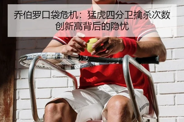 乔伯罗口袋危机：猛虎四分卫擒杀次数创新高背后的隐忧